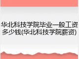 华北科技学院毕业一般工资多少钱(华北科技学院薪资)