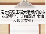 南京信息工程大学最好的专业是哪个，详细阐述(南信大顶尖专业)