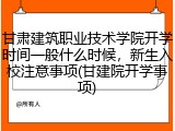 甘肃建筑职业技术学院开学时间一般什么时候，新生入校注意事项(甘建院开学事项)