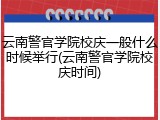 云南警官学院校庆一般什么时候举行(云南警官学院校庆时间)