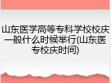 山东医学高等专科学校校庆一般什么时候举行(山东医专校庆时间)