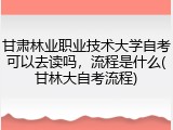 甘肃林业职业技术大学自考可以去读吗，流程是什么(甘林大自考流程)
