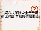 黄河科技学院含金量量吗，值得报吗(黄科院值得报吗)