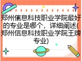郑州信息科技职业学院最好的专业是哪个，详细阐述(郑州信息科技职业学院王牌专业)
