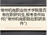 常州机电职业技术学院是否有在职研究生,报考条件如何("常州机电职院在职研条件")