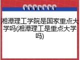 湘潭理工学院是国家重点大学吗(湘潭理工是重点大学吗)