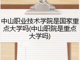 中山职业技术学院是国家重点大学吗(中山职院是重点大学吗)