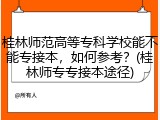 桂林师范高等专科学校能不能专接本，如何参考？(桂林师专专接本途径)