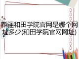 新疆和田学院官网是哪个网址多少(和田学院官网网址)