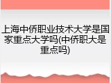 上海中侨职业技术大学是国家重点大学吗(中侨职大是重点吗)