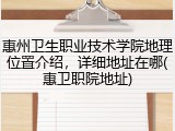 惠州卫生职业技术学院地理位置介绍，详细地址在哪(惠卫职院地址)
