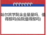 哈尔滨学院含金量量吗，值得报吗(哈院值得报吗)