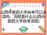 山西中医药大学自考可以去读吗，流程是什么(山西中医药大学自考流程)