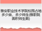雅安职业技术学院校园占地多少亩，多少师生(雅职院面积师生数)
