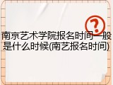 南京艺术学院报名时间一般是什么时候(南艺报名时间)