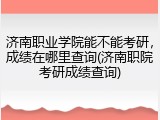 济南职业学院能不能考研，成绩在哪里查询(济南职院考研成绩查询)