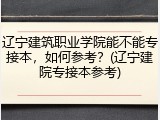 辽宁建筑职业学院能不能专接本，如何参考？(辽宁建院专接本参考)