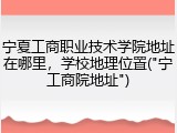 宁夏工商职业技术学院地址在哪里，学校地理位置("宁工商院地址")