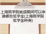 上海商学院就读期间可以申请哪些奖学金(上海商学院奖学金种类)