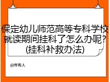 保定幼儿师范高等专科学校就读期间挂科了怎么办呢？(挂科补救办法)