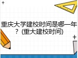 重庆大学建校时间是哪一年？(重大建校时间)