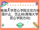 青海大学昆仑学院主攻方向是什么，怎么样(青海大学昆仑学院方向)