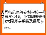 大同师范高等专科学校一年学费多少钱，还有哪些费用(大同师专学费及费用)