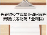 长春财经学院毕业如何调档案呢(长春财院毕业调档)