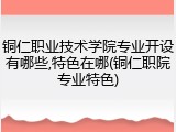 铜仁职业技术学院专业开设有哪些,特色在哪(铜仁职院专业特色)