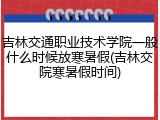 吉林交通职业技术学院一般什么时候放寒暑假(吉林交院寒暑假时间)