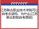 江苏联合职业技术学院可以自考去读吗，为什么(江苏联合职院自考原因)