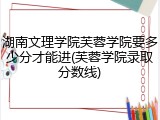 湖南文理学院芙蓉学院要多少分才能进(芙蓉学院录取分数线)