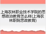 上海农林职业技术学院的思想政治教育怎么样(上海农林职院思政教育)