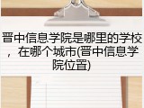 晋中信息学院是哪里的学校，在哪个城市(晋中信息学院位置)