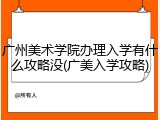 广州美术学院办理入学有什么攻略没(广美入学攻略)