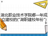 湖北职业技术学院哪一年成立建校的("湖职建校年份")