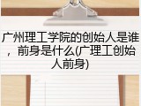 广州理工学院的创始人是谁，前身是什么(广理工创始人前身)