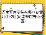 河南警察学院有哪些专业，几个校区(河南警院专业校区)