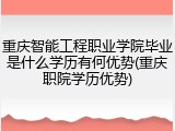 重庆智能工程职业学院毕业是什么学历有何优势(重庆职院学历优势)
