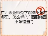 广西职业师范学院图书馆在哪里，怎么样("广西职师图书馆位置")