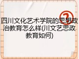 四川文化艺术学院的思想政治教育怎么样(川文艺思政教育如何)