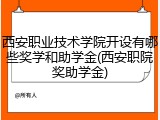 西安职业技术学院开设有哪些奖学和助学金(西安职院奖助学金)
