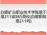 白银矿冶职业技术学院是不是211或985高校(白银职院是211吗)