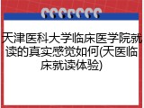天津医科大学临床医学院就读的真实感觉如何(天医临床就读体验)
