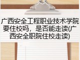 广西安全工程职业技术学院要住校吗，是否能走读(广西安全职院住校走读)