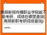 南昌影视传播职业学院能不能考研，成绩在哪里查询(南昌影职考研成绩查询)