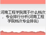 河南工程学院属于什么档次，专业排行分析(河南工程学院档次专业排名)