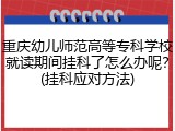 重庆幼儿师范高等专科学校就读期间挂科了怎么办呢？(挂科应对方法)