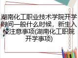 湖南化工职业技术学院开学时间一般什么时候，新生入校注意事项(湖南化工职院开学事项)