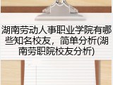 湖南劳动人事职业学院有哪些知名校友，简单分析(湖南劳职院校友分析)